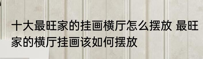 十大最旺家的挂画横厅怎么摆放 最旺家的横厅挂画该如何摆放