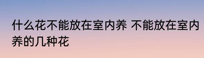 什么花不能放在室内养 不能放在室内养的几种花