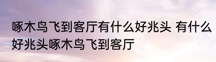 啄木鸟飞到客厅有什么好兆头 有什么好兆头啄木鸟飞到客厅
