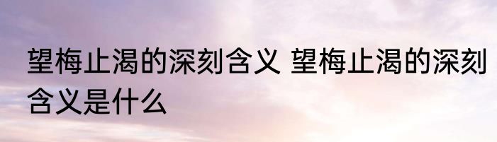 望梅止渴的深刻含义 望梅止渴的深刻含义是什么