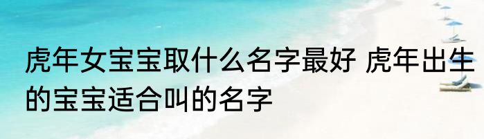 虎年女宝宝取什么名字最好 虎年出生的宝宝适合叫的名字