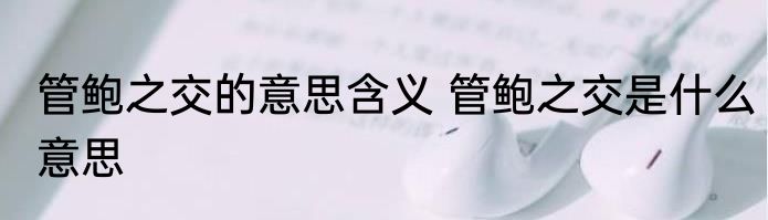 管鲍之交的意思含义 管鲍之交是什么意思