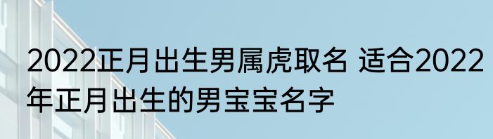 2022正月出生男属虎取名 适合2022年正月出生的男宝宝名字