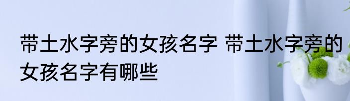带土水字旁的女孩名字 带土水字旁的女孩名字有哪些