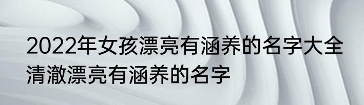 2022年女孩漂亮有涵养的名字大全 清澈漂亮有涵养的名字