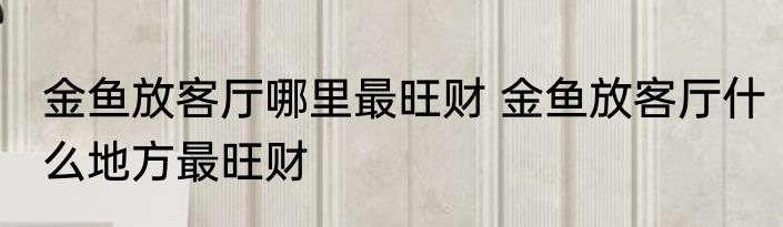 金鱼放客厅哪里最旺财 金鱼放客厅什么地方最旺财