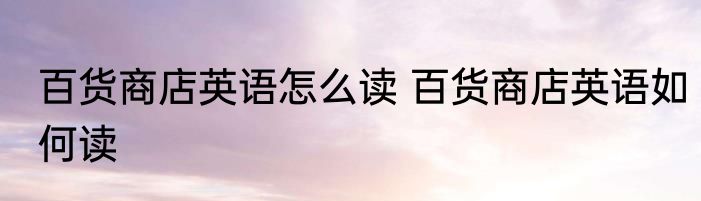 百货商店英语怎么读 百货商店英语如何读