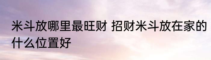 米斗放哪里最旺财 招财米斗放在家的什么位置好