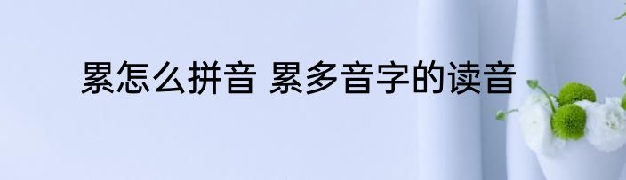 累怎么拼音 累多音字的读音