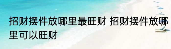 招财摆件放哪里最旺财 招财摆件放哪里可以旺财