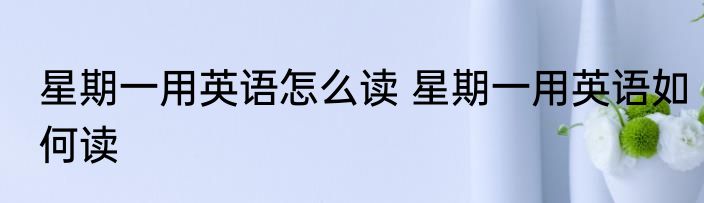 星期一用英语怎么读 星期一用英语如何读