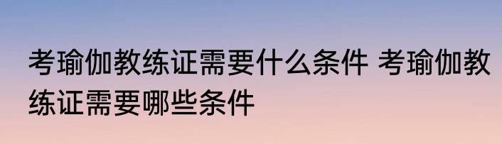 考瑜伽教练证需要什么条件 考瑜伽教练证需要哪些条件
