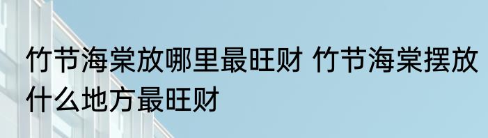 竹节海棠放哪里最旺财 竹节海棠摆放什么地方最旺财