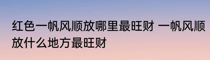 红色一帆风顺放哪里最旺财 一帆风顺放什么地方最旺财
