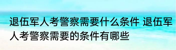 退伍军人考警察需要什么条件 退伍军人考警察需要的条件有哪些