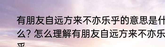 有朋友自远方来不亦乐乎的意思是什么? 怎么理解有朋友自远方来不亦乐乎