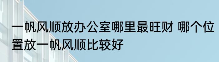 一帆风顺放办公室哪里最旺财 哪个位置放一帆风顺比较好