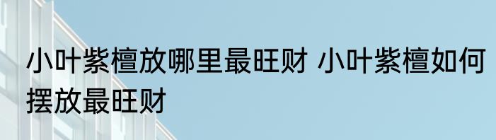 小叶紫檀放哪里最旺财 小叶紫檀如何摆放最旺财