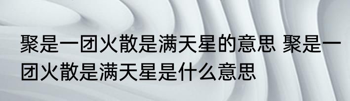 聚是一团火散是满天星的意思 聚是一团火散是满天星是什么意思