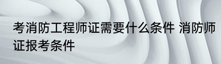 考消防工程师证需要什么条件 消防师证报考条件