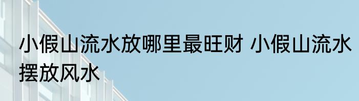 小假山流水放哪里最旺财 小假山流水摆放风水