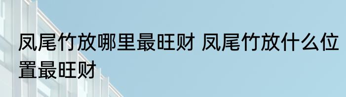 凤尾竹放哪里最旺财 凤尾竹放什么位置最旺财