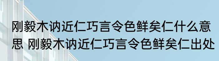 刚毅木讷近仁巧言令色鲜矣仁什么意思 刚毅木讷近仁巧言令色鲜矣仁出处