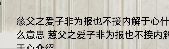 慈父之爱子非为报也不接内解于心什么意思 慈父之爱子非为报也不接内解于心介绍