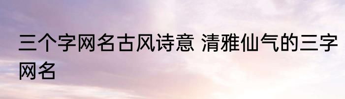 三个字网名古风诗意 清雅仙气的三字网名