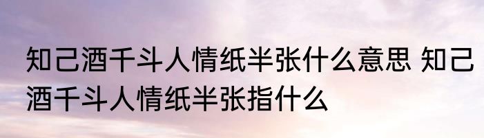 知己酒千斗人情纸半张什么意思 知己酒千斗人情纸半张指什么