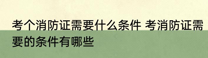 考个消防证需要什么条件 考消防证需要的条件有哪些