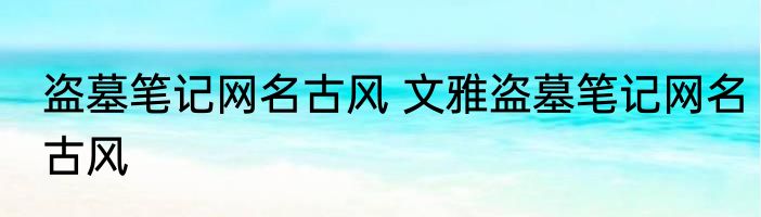 盗墓笔记网名古风 文雅盗墓笔记网名古风