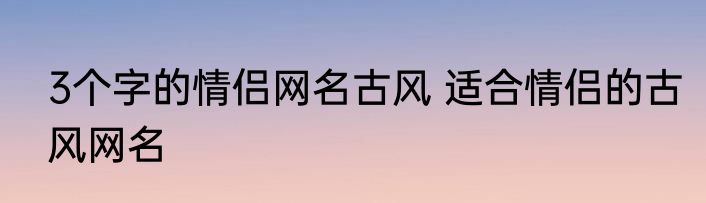3个字的情侣网名古风 适合情侣的古风网名