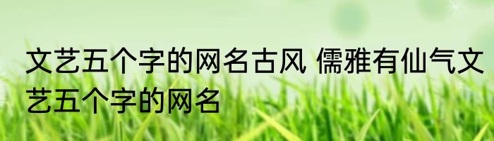 文艺五个字的网名古风 儒雅有仙气文艺五个字的网名