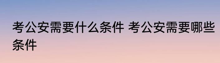 考公安需要什么条件 考公安需要哪些条件
