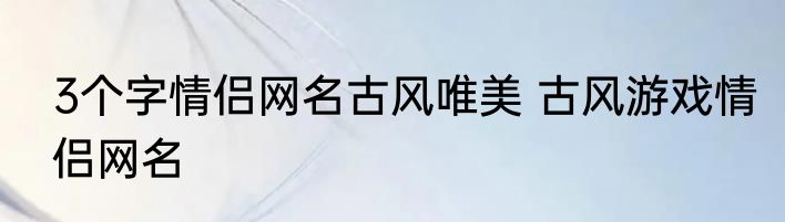 3个字情侣网名古风唯美 古风游戏情侣网名