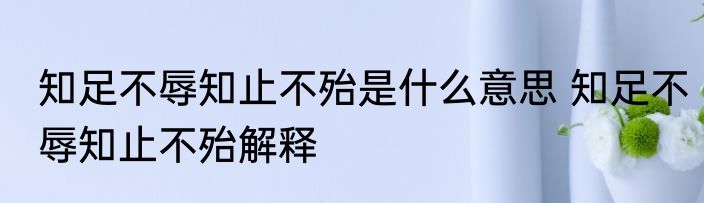 知足不辱知止不殆是什么意思 知足不辱知止不殆解释