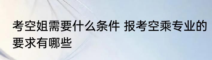 考空姐需要什么条件 报考空乘专业的要求有哪些