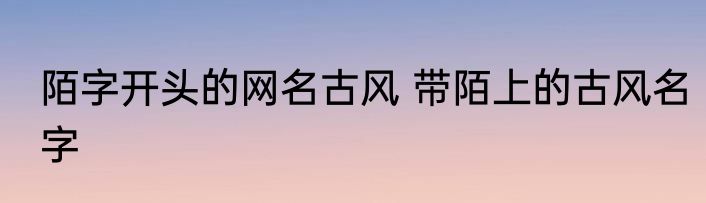 陌字开头的网名古风 带陌上的古风名字