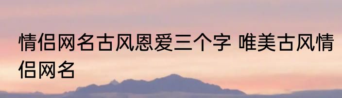 情侣网名古风恩爱三个字 唯美古风情侣网名