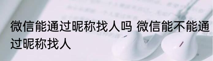 微信能通过昵称找人吗 微信能不能通过昵称找人