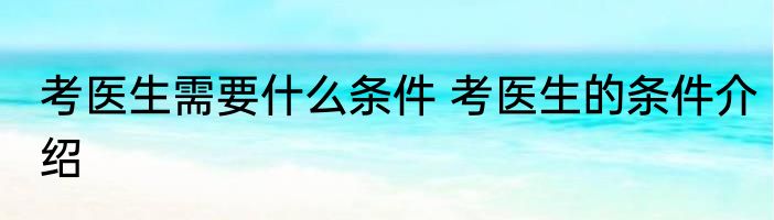 考医生需要什么条件 考医生的条件介绍