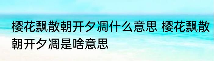 樱花飘散朝开夕凋什么意思 樱花飘散朝开夕凋是啥意思