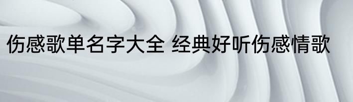 伤感歌单名字大全 经典好听伤感情歌