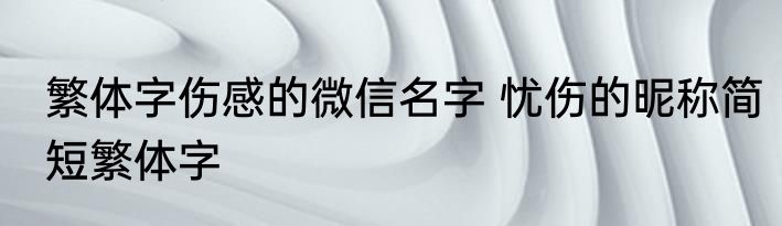 繁体字伤感的微信名字 忧伤的昵称简短繁体字