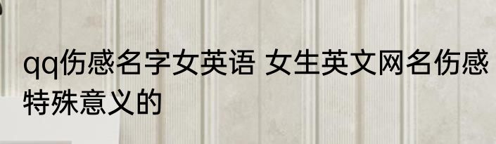 qq伤感名字女英语 女生英文网名伤感特殊意义的