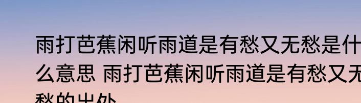 雨打芭蕉闲听雨道是有愁又无愁是什么意思 雨打芭蕉闲听雨道是有愁又无愁的出处