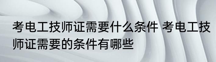考电工技师证需要什么条件 考电工技师证需要的条件有哪些