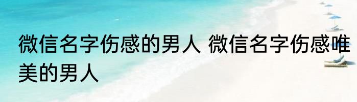 微信名字伤感的男人 微信名字伤感唯美的男人