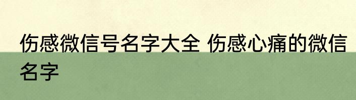 伤感微信号名字大全 伤感心痛的微信名字